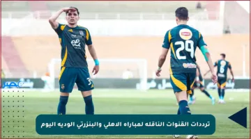ترددات القنوات الناقلة لمباراة الأهلي والبنزرتي الودية اليوم